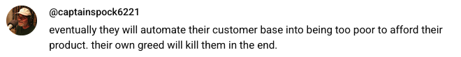 A screenshot of a youtube comment: 'eventually they will automate their customer base into being too poor to afford their product. their own greed will kill them in the end.'